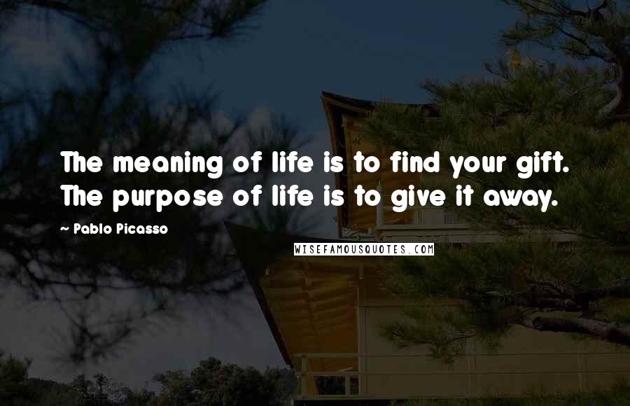 Pablo Picasso Quotes: The meaning of life is to find your gift. The purpose of life is to give it away.