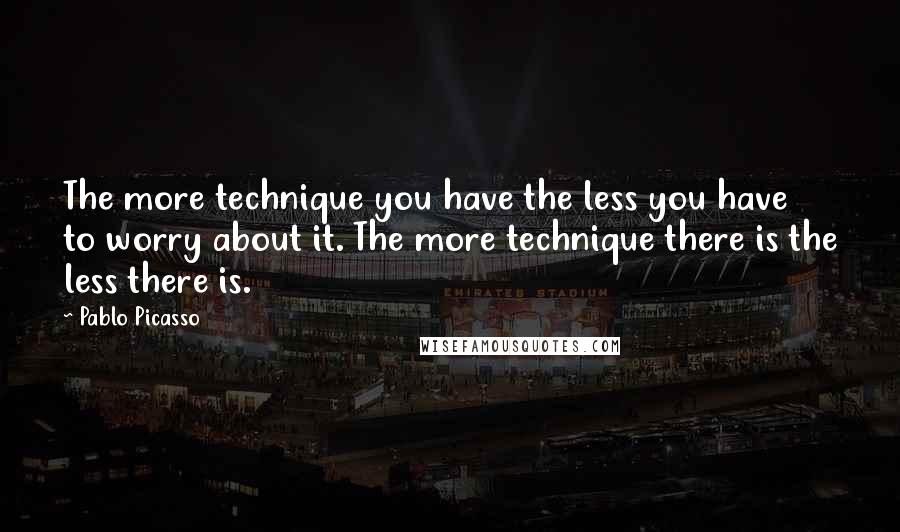 Pablo Picasso Quotes: The more technique you have the less you have to worry about it. The more technique there is the less there is.