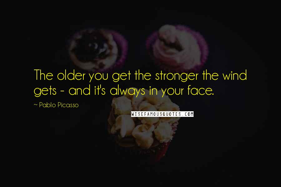 Pablo Picasso Quotes: The older you get the stronger the wind gets - and it's always in your face.