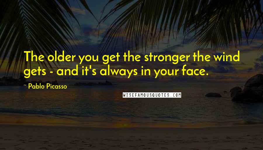 Pablo Picasso Quotes: The older you get the stronger the wind gets - and it's always in your face.