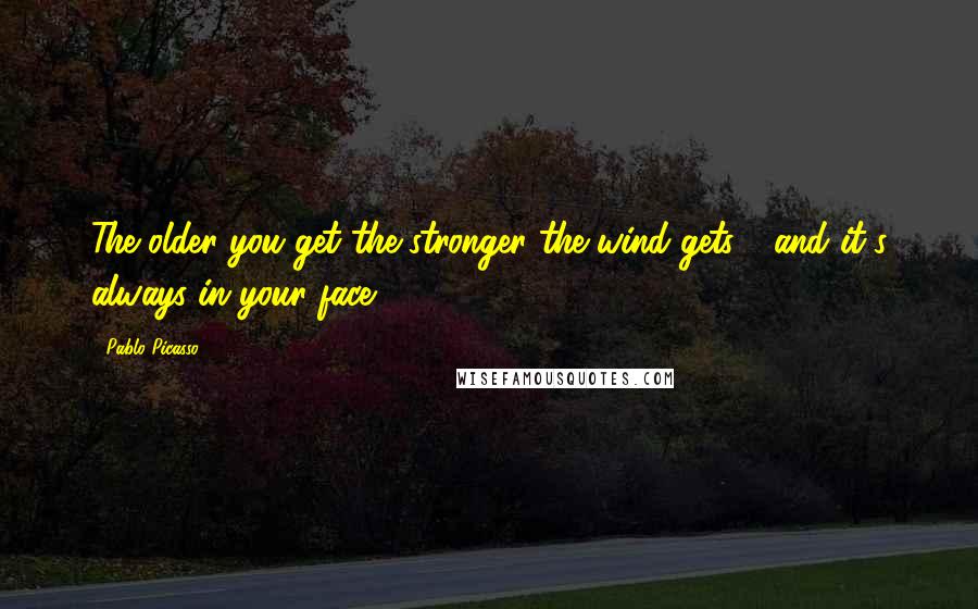 Pablo Picasso Quotes: The older you get the stronger the wind gets - and it's always in your face.