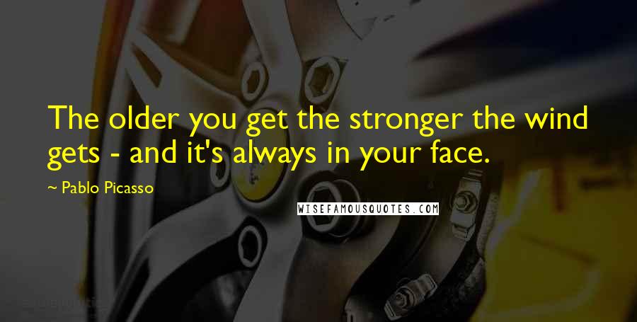 Pablo Picasso Quotes: The older you get the stronger the wind gets - and it's always in your face.
