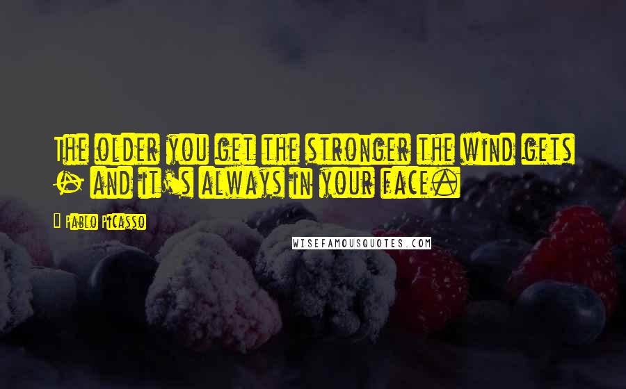 Pablo Picasso Quotes: The older you get the stronger the wind gets - and it's always in your face.