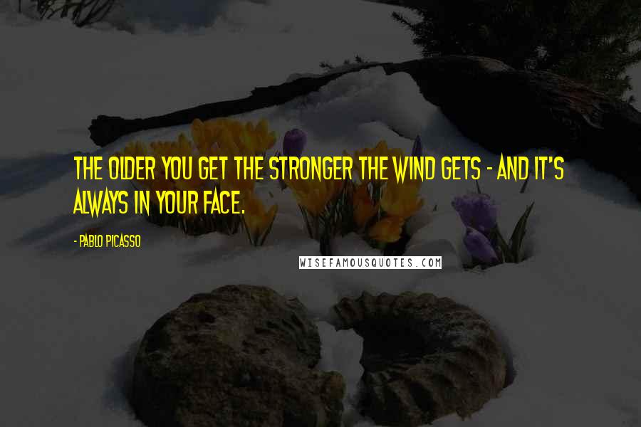 Pablo Picasso Quotes: The older you get the stronger the wind gets - and it's always in your face.