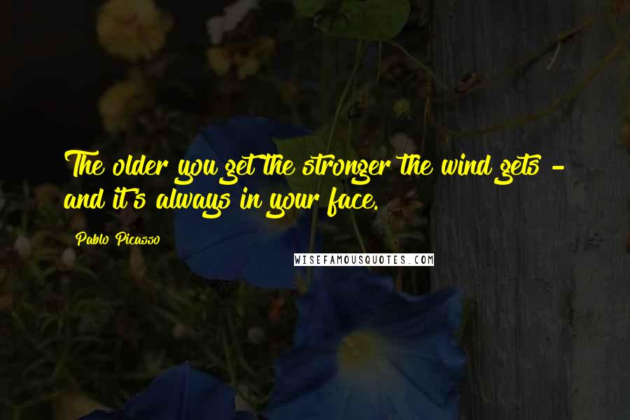 Pablo Picasso Quotes: The older you get the stronger the wind gets - and it's always in your face.