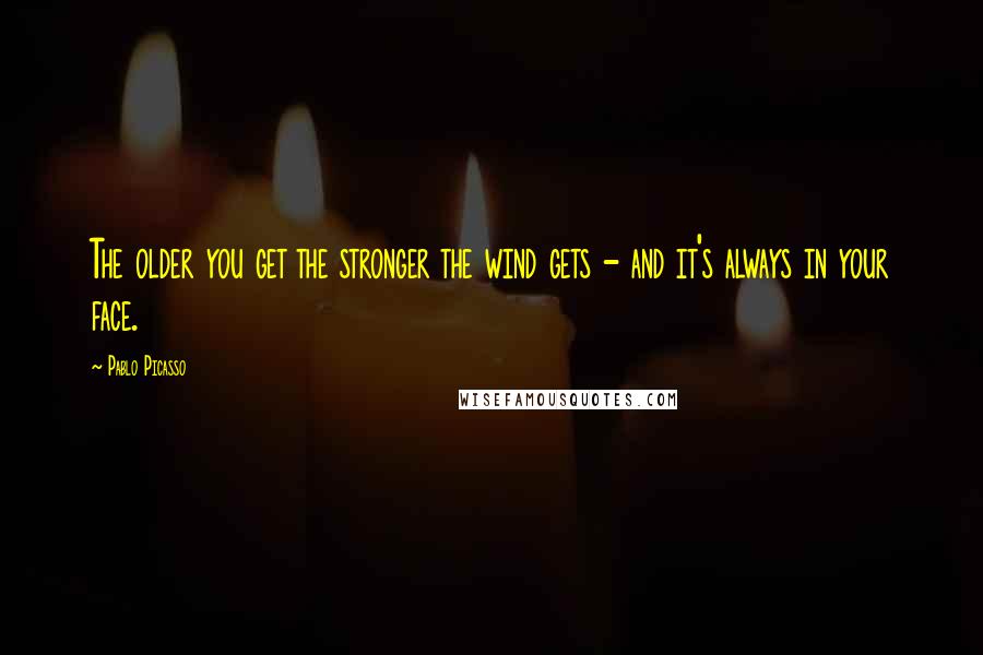 Pablo Picasso Quotes: The older you get the stronger the wind gets - and it's always in your face.