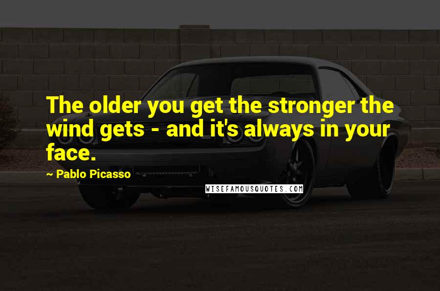 Pablo Picasso Quotes: The older you get the stronger the wind gets - and it's always in your face.