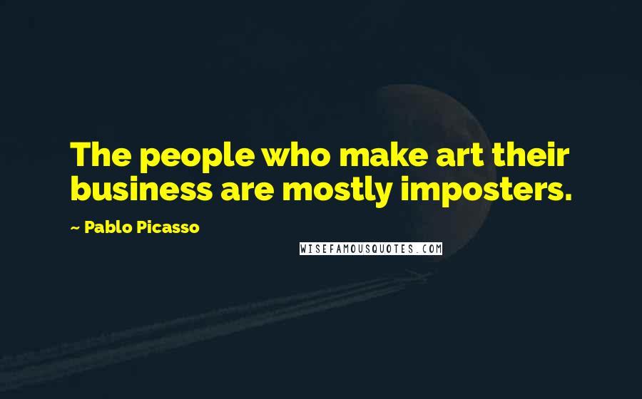 Pablo Picasso Quotes: The people who make art their business are mostly imposters.