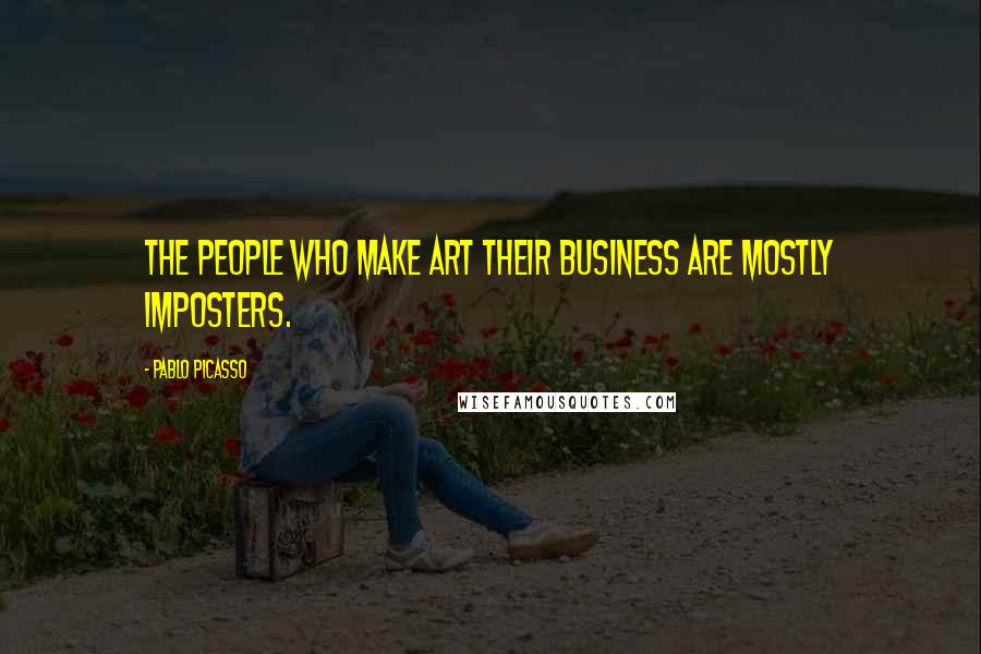 Pablo Picasso Quotes: The people who make art their business are mostly imposters.