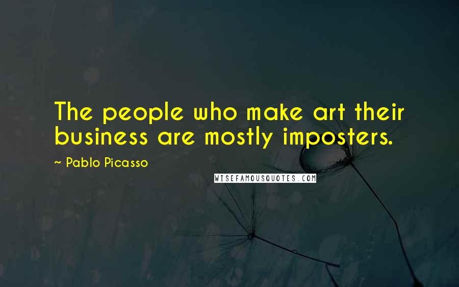 Pablo Picasso Quotes: The people who make art their business are mostly imposters.