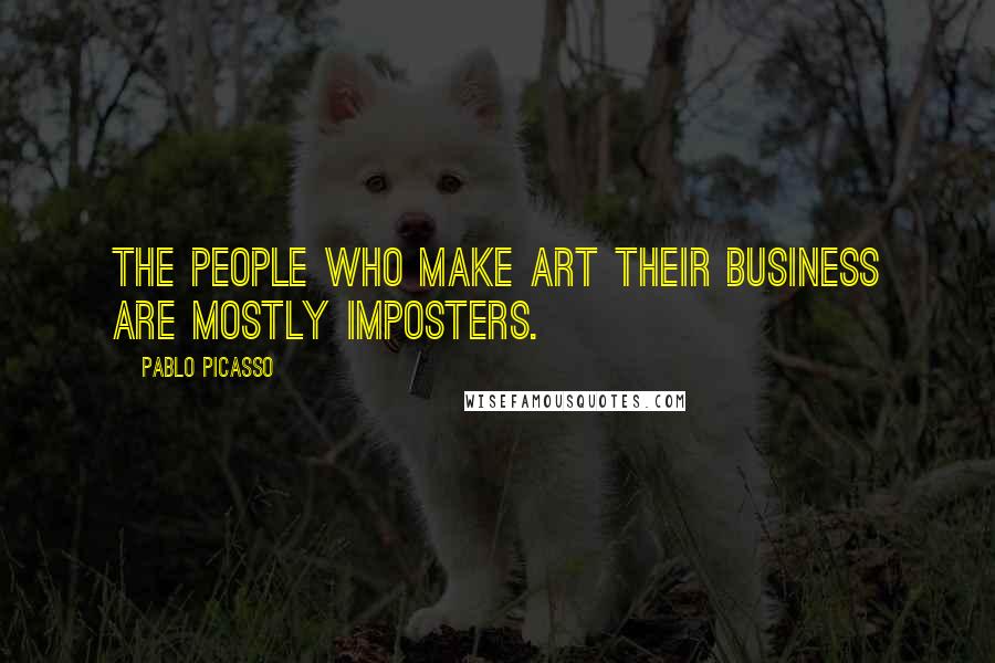Pablo Picasso Quotes: The people who make art their business are mostly imposters.
