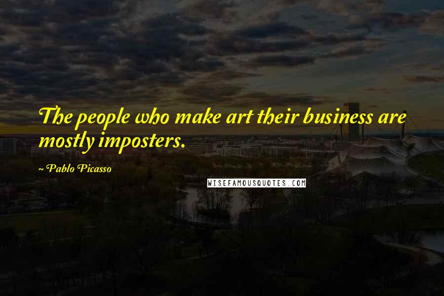 Pablo Picasso Quotes: The people who make art their business are mostly imposters.