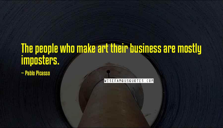 Pablo Picasso Quotes: The people who make art their business are mostly imposters.