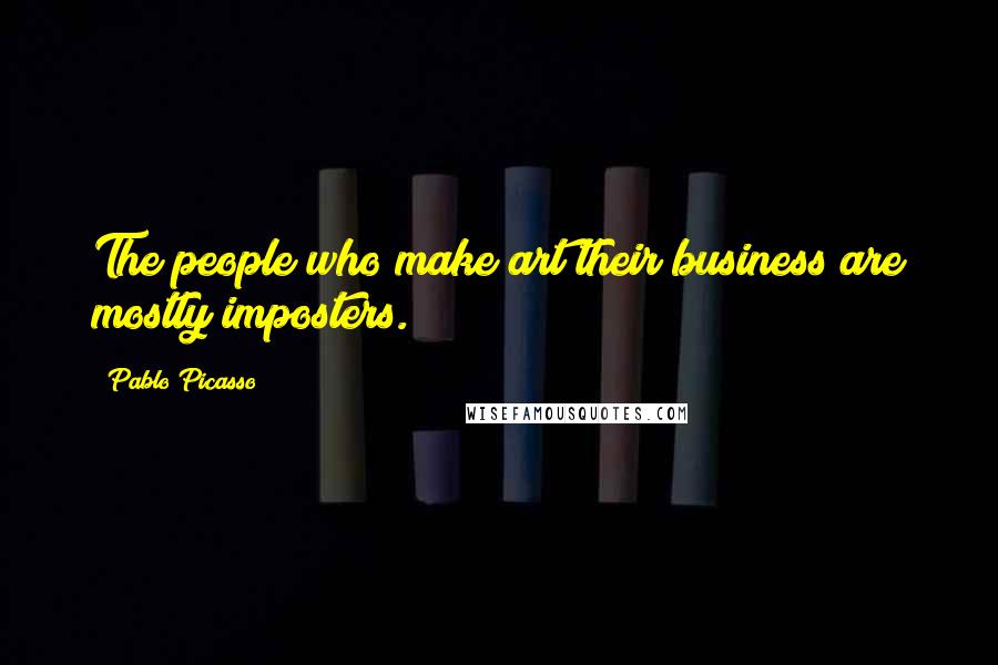 Pablo Picasso Quotes: The people who make art their business are mostly imposters.