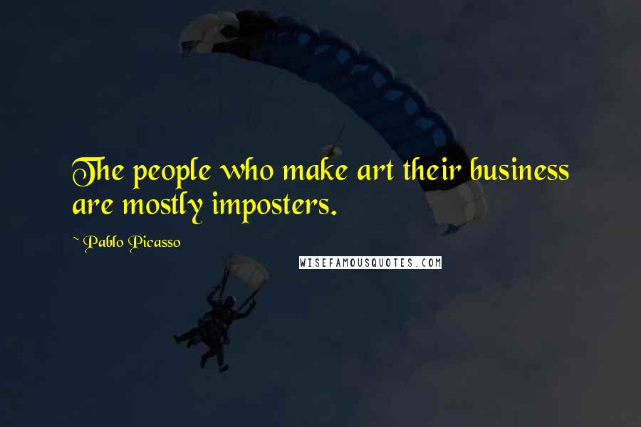 Pablo Picasso Quotes: The people who make art their business are mostly imposters.