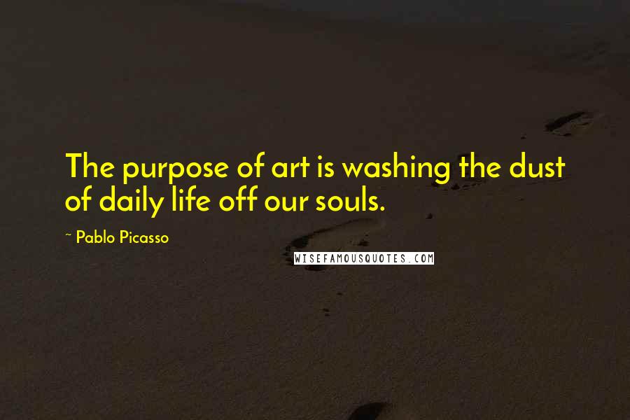 Pablo Picasso Quotes: The purpose of art is washing the dust of daily life off our souls.
