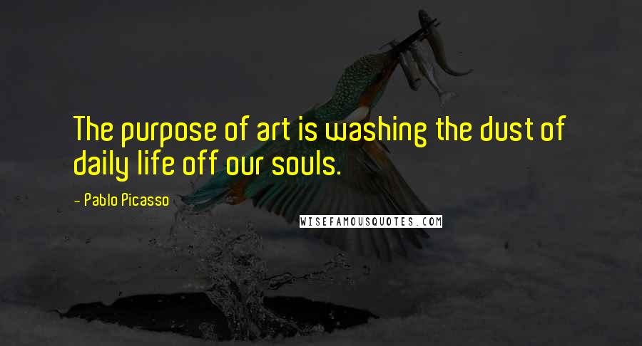 Pablo Picasso Quotes: The purpose of art is washing the dust of daily life off our souls.