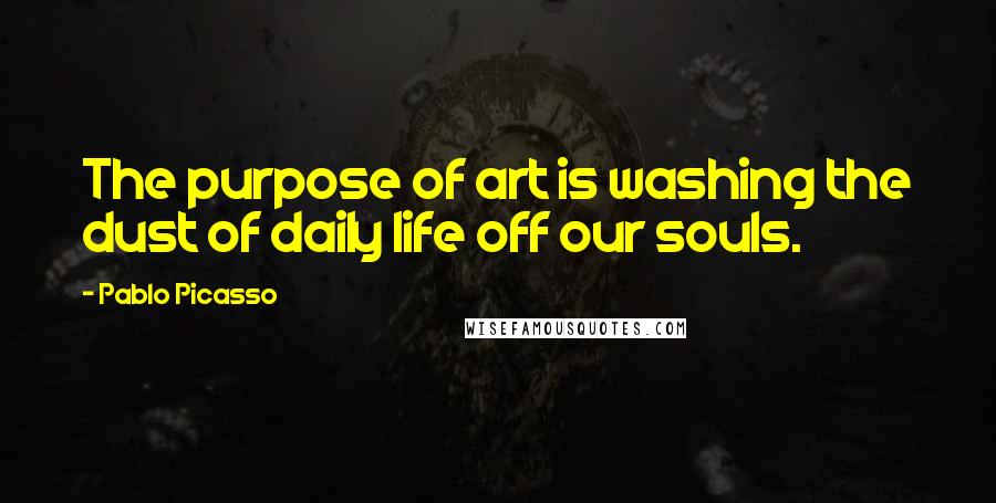 Pablo Picasso Quotes: The purpose of art is washing the dust of daily life off our souls.