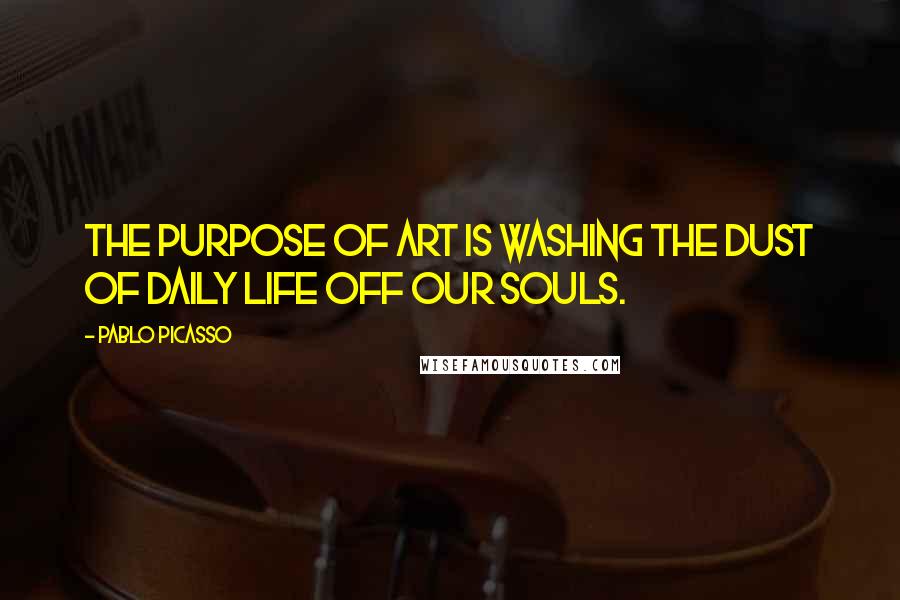 Pablo Picasso Quotes: The purpose of art is washing the dust of daily life off our souls.