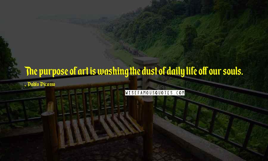Pablo Picasso Quotes: The purpose of art is washing the dust of daily life off our souls.