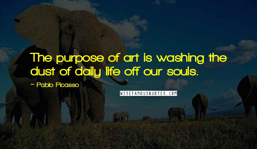 Pablo Picasso Quotes: The purpose of art is washing the dust of daily life off our souls.