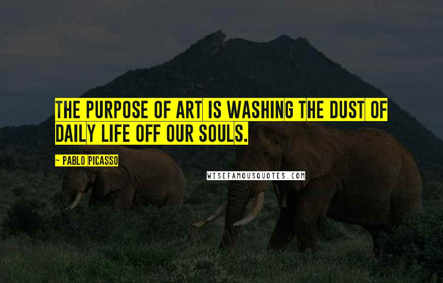 Pablo Picasso Quotes: The purpose of art is washing the dust of daily life off our souls.
