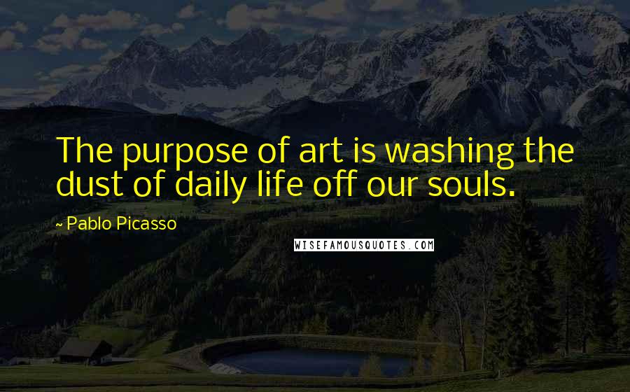 Pablo Picasso Quotes: The purpose of art is washing the dust of daily life off our souls.
