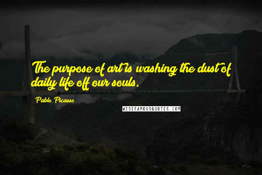 Pablo Picasso Quotes: The purpose of art is washing the dust of daily life off our souls.