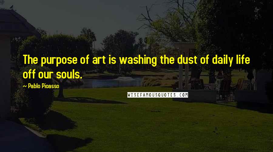 Pablo Picasso Quotes: The purpose of art is washing the dust of daily life off our souls.