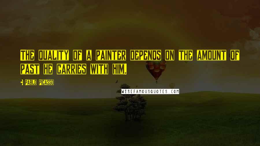 Pablo Picasso Quotes: The quality of a painter depends on the amount of past he carries with him.