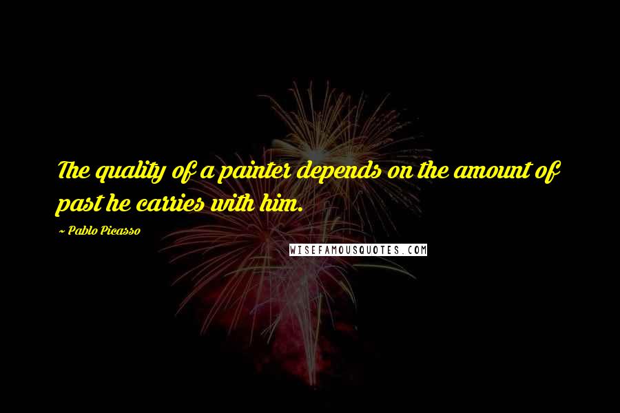 Pablo Picasso Quotes: The quality of a painter depends on the amount of past he carries with him.