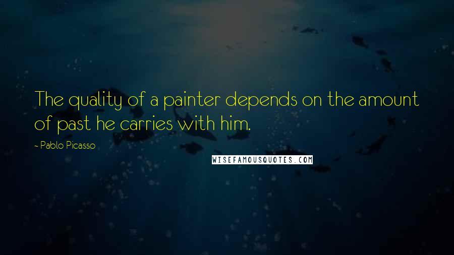 Pablo Picasso Quotes: The quality of a painter depends on the amount of past he carries with him.