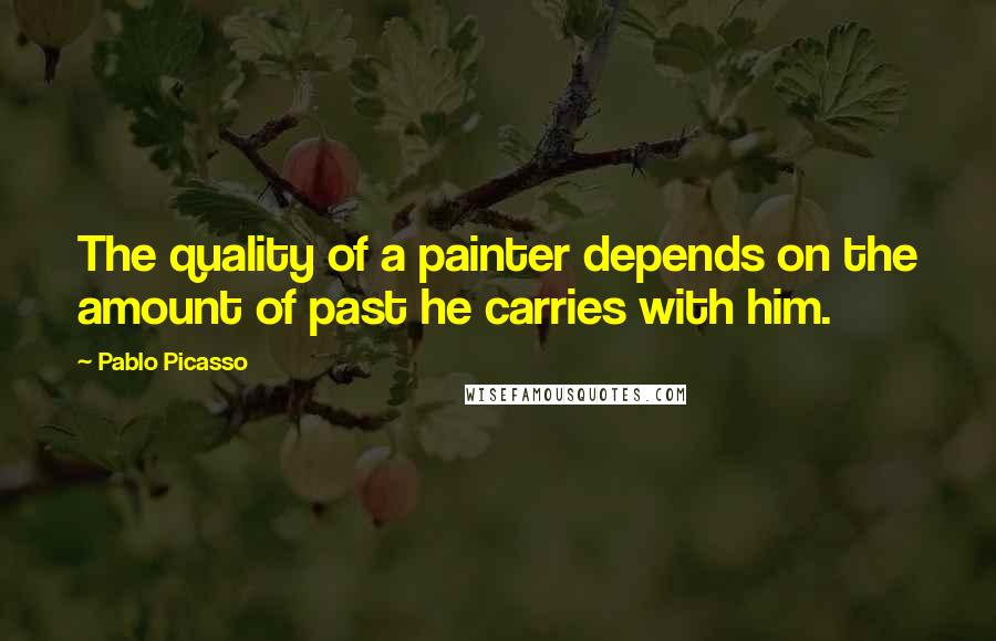 Pablo Picasso Quotes: The quality of a painter depends on the amount of past he carries with him.