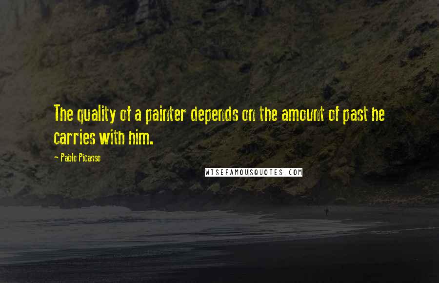 Pablo Picasso Quotes: The quality of a painter depends on the amount of past he carries with him.