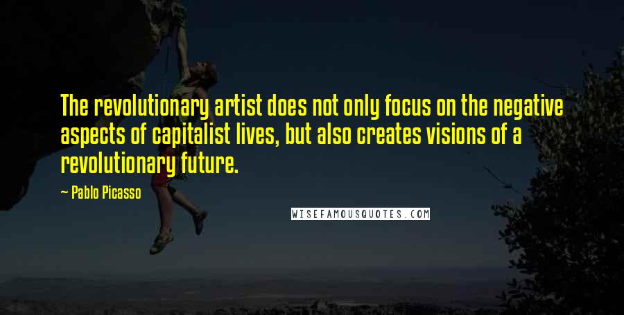 Pablo Picasso Quotes: The revolutionary artist does not only focus on the negative aspects of capitalist lives, but also creates visions of a revolutionary future.