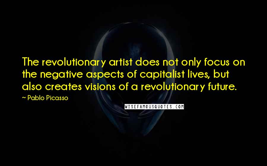 Pablo Picasso Quotes: The revolutionary artist does not only focus on the negative aspects of capitalist lives, but also creates visions of a revolutionary future.