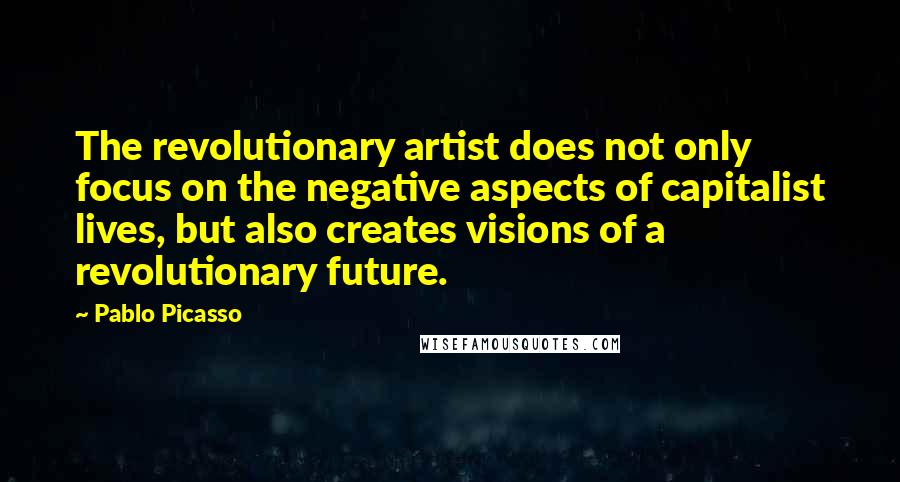 Pablo Picasso Quotes: The revolutionary artist does not only focus on the negative aspects of capitalist lives, but also creates visions of a revolutionary future.