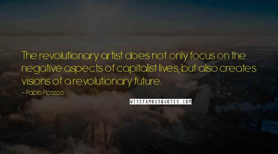 Pablo Picasso Quotes: The revolutionary artist does not only focus on the negative aspects of capitalist lives, but also creates visions of a revolutionary future.