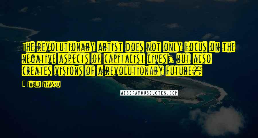 Pablo Picasso Quotes: The revolutionary artist does not only focus on the negative aspects of capitalist lives, but also creates visions of a revolutionary future.