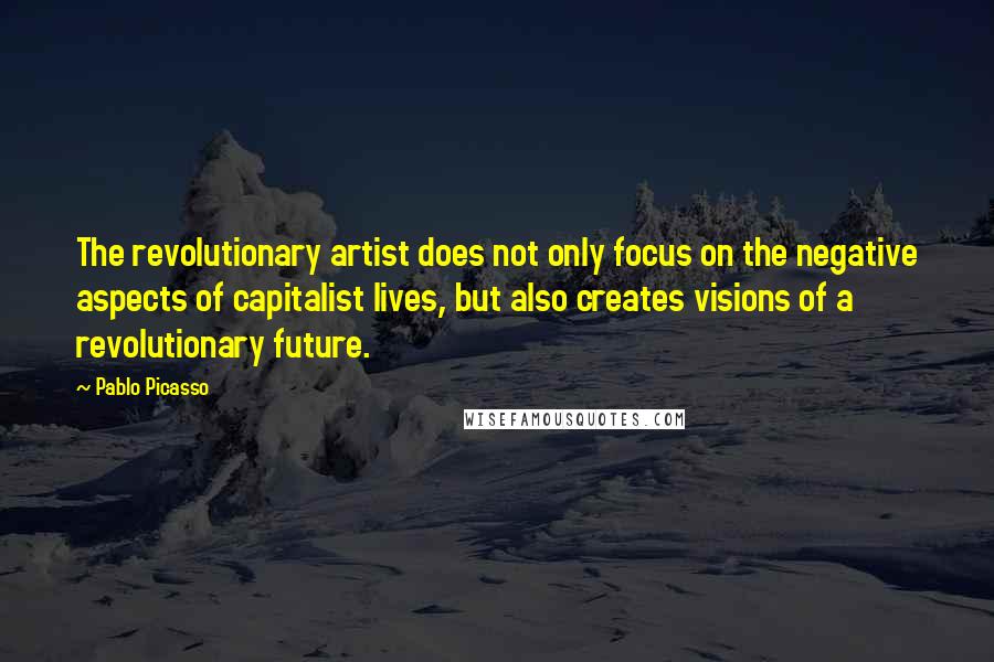 Pablo Picasso Quotes: The revolutionary artist does not only focus on the negative aspects of capitalist lives, but also creates visions of a revolutionary future.