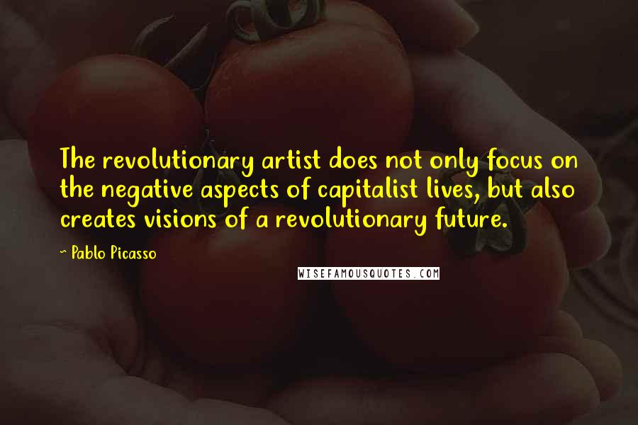 Pablo Picasso Quotes: The revolutionary artist does not only focus on the negative aspects of capitalist lives, but also creates visions of a revolutionary future.