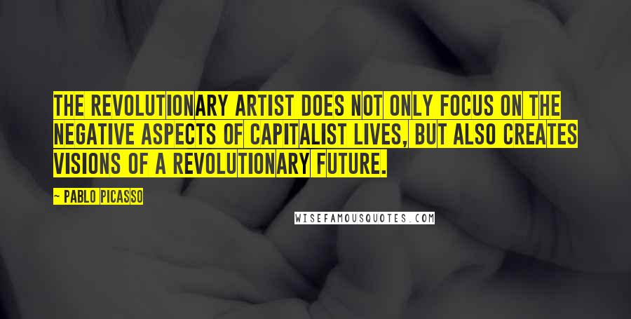 Pablo Picasso Quotes: The revolutionary artist does not only focus on the negative aspects of capitalist lives, but also creates visions of a revolutionary future.