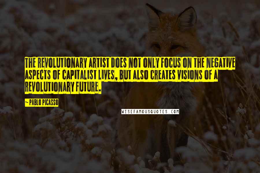 Pablo Picasso Quotes: The revolutionary artist does not only focus on the negative aspects of capitalist lives, but also creates visions of a revolutionary future.