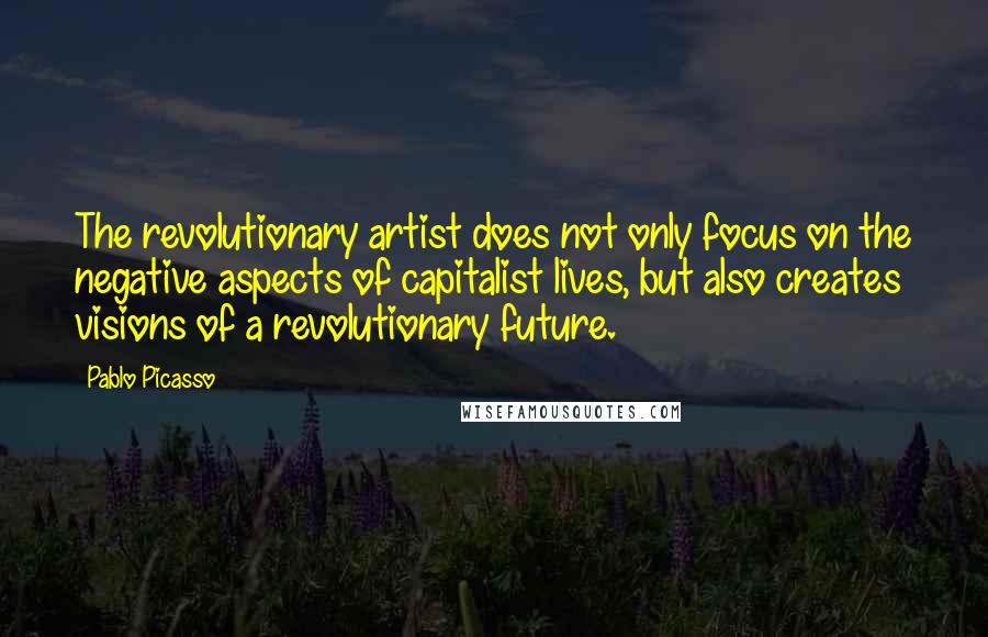 Pablo Picasso Quotes: The revolutionary artist does not only focus on the negative aspects of capitalist lives, but also creates visions of a revolutionary future.