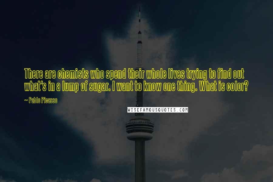 Pablo Picasso Quotes: There are chemists who spend their whole lives trying to find out what's in a lump of sugar. I want to know one thing. What is color?