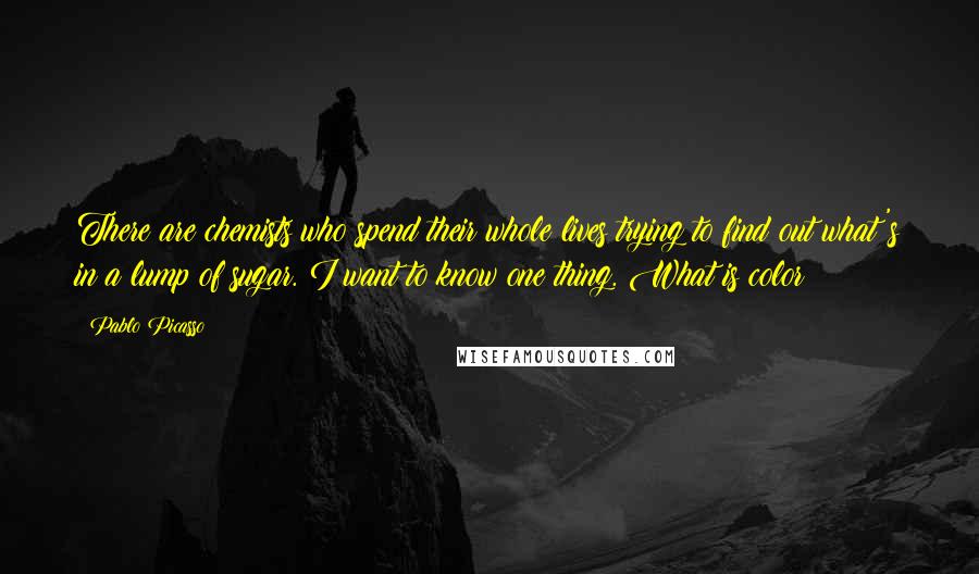 Pablo Picasso Quotes: There are chemists who spend their whole lives trying to find out what's in a lump of sugar. I want to know one thing. What is color?