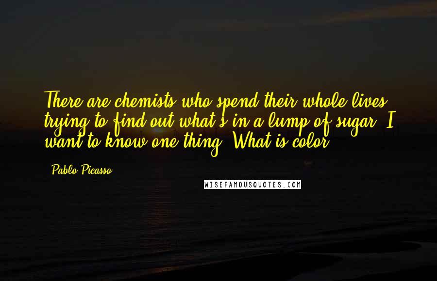 Pablo Picasso Quotes: There are chemists who spend their whole lives trying to find out what's in a lump of sugar. I want to know one thing. What is color?