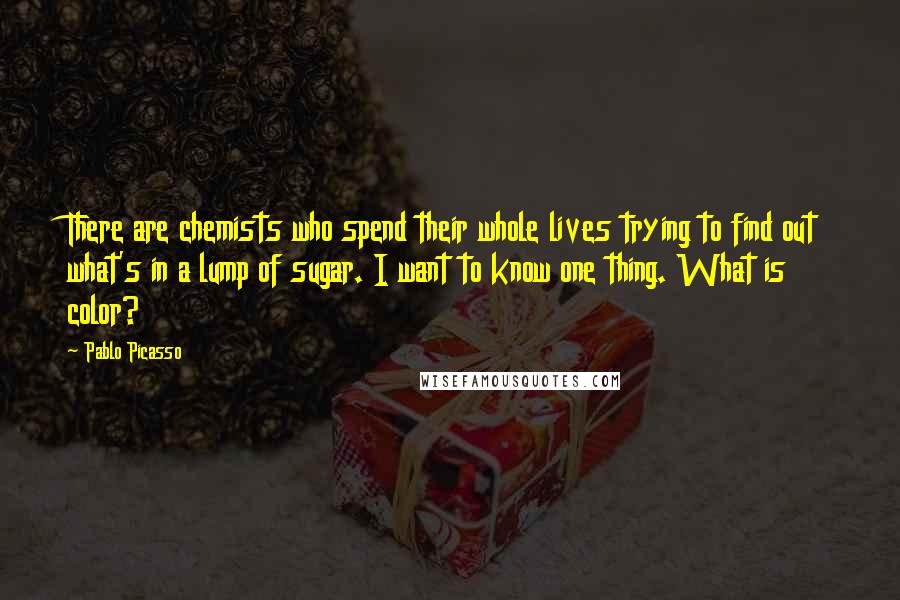 Pablo Picasso Quotes: There are chemists who spend their whole lives trying to find out what's in a lump of sugar. I want to know one thing. What is color?