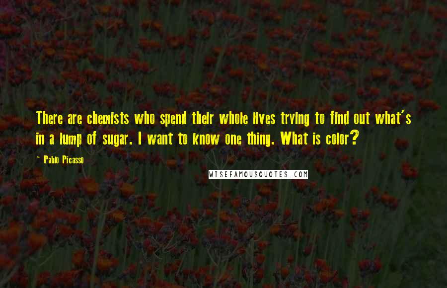 Pablo Picasso Quotes: There are chemists who spend their whole lives trying to find out what's in a lump of sugar. I want to know one thing. What is color?