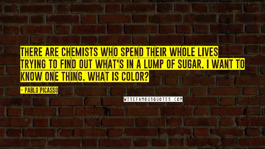 Pablo Picasso Quotes: There are chemists who spend their whole lives trying to find out what's in a lump of sugar. I want to know one thing. What is color?